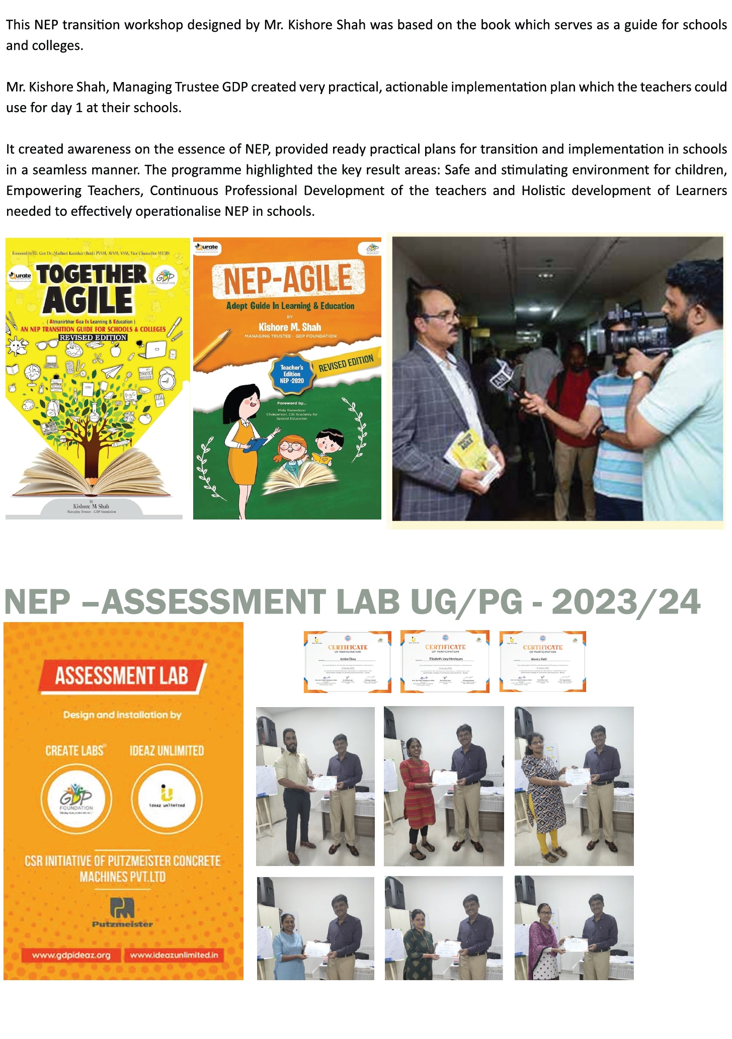TOGETHER AGILE /NEP AGILE - 2022/23
NEP –ASSESSMENT LAB UG/PG - 2023/24
This NEP transition workshop designed by Mr. Kishore Shah was based on the book which serves as a guide for schools
and colleges.
Mr. Kishore Shah, Managing Trustee GDP created very practical, actionable implementation plan which the teachers could
use for day 1 at their schools.
It created awareness on the essence of NEP, provided ready practical plans for transition and implementation in schools
in a seamless manner. The programme highlighted the key result areas: Safe and stimulating environment for children,
Empowering Teachers, Continuous Professional Development of the teachers and Holistic development of Learners
needed to effectively operationalise NEP in schools.